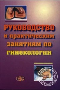 Руководство к практическим занятиям по гинекологии, Цвелев Ю.В., Кир Е.Ф., 2003 г.