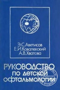 Руководство по детской офтальмологии, Э.С. Аветисов, Е.И. Ковалевский, А.В. Хватова, 1987 г. 