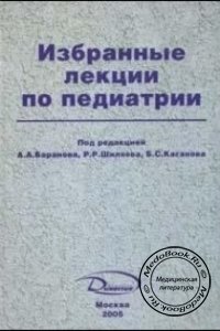 Избранные лекции по педиатрии, А.А. Баранов, Р.Р. Шиляев, Б.С. Каганов, 2005 г. 